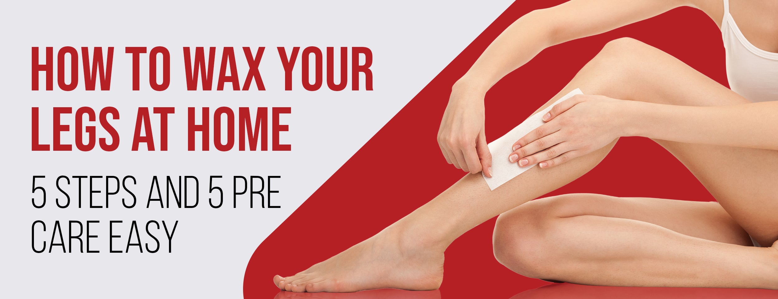 5 Easy Steps to Wax Your Legs at Home & 5 Pre-Care Steps